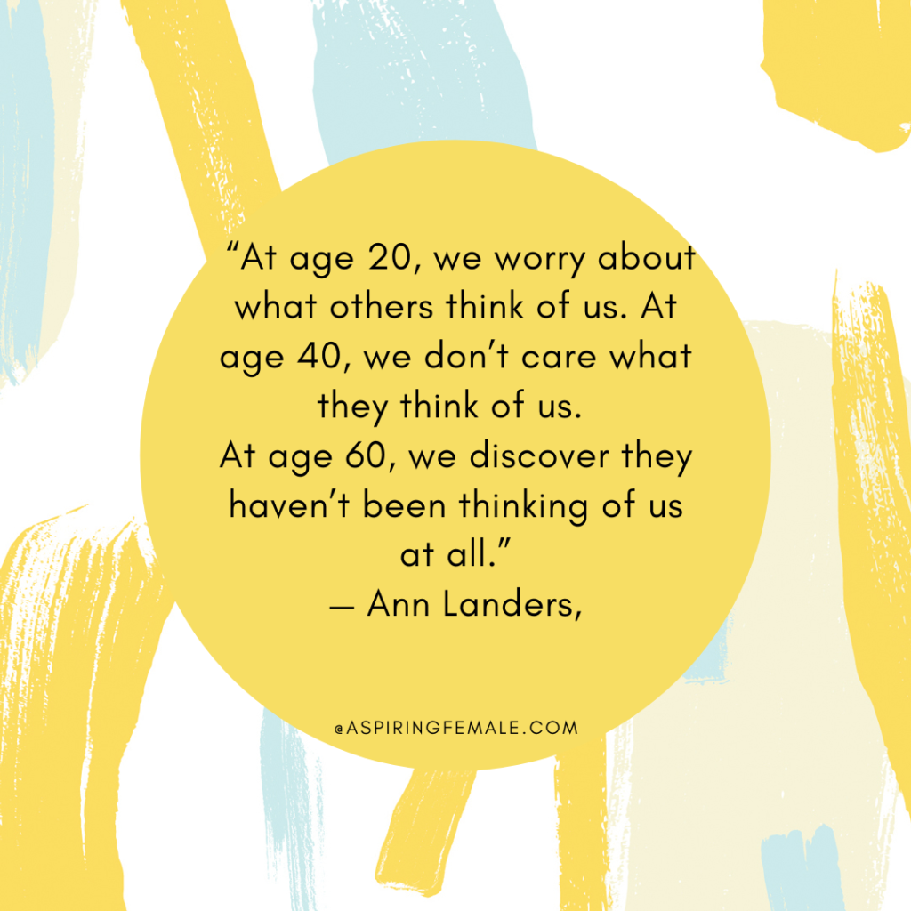  “At age 20, we worry about what others think of us. At age 40, we don’t care what they think of us. At age 60, we discover they haven’t been thinking of us at all.”
— Ann Landers