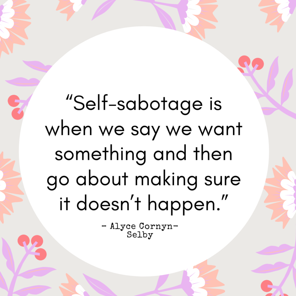 “Self-sabotage is when we say we want something and then go about making sure it doesn’t happen.”
– Alyce Cornyn-Selby