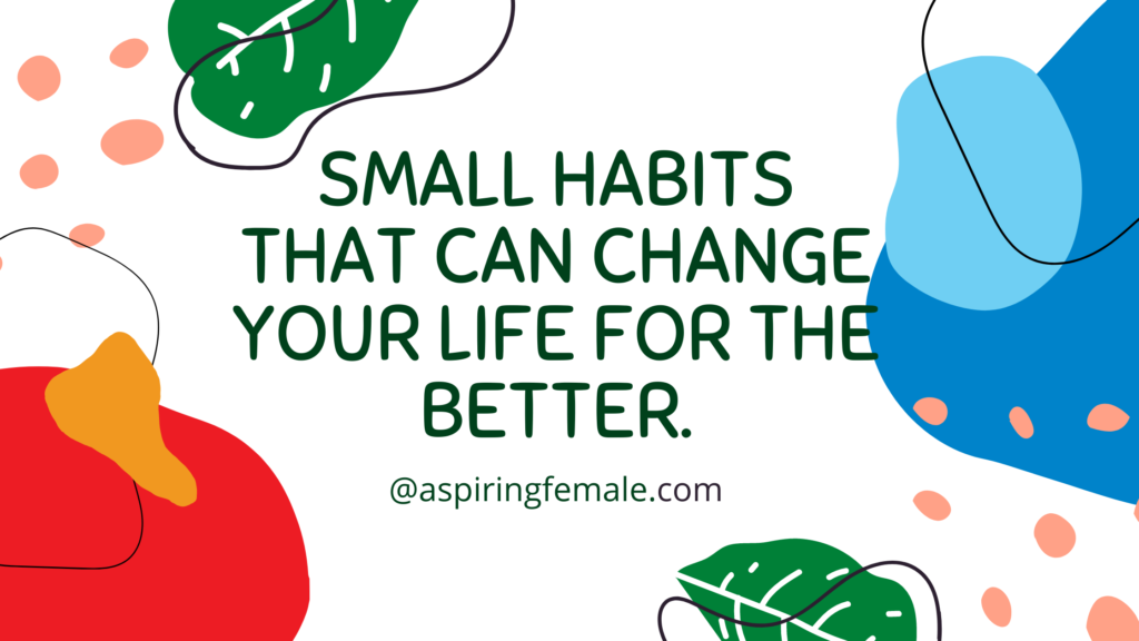 Small Habits That Can Change Your Life For The Better.
