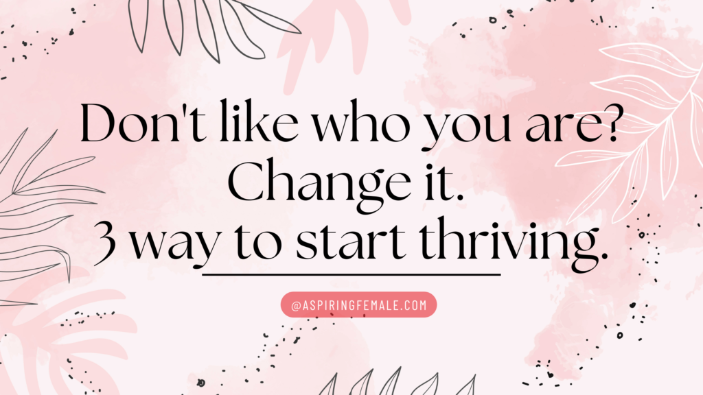 Don't like who you are? Change it. 3 way to start thriving.